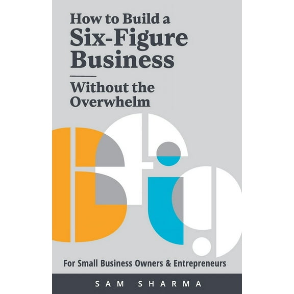 How to Build a Six-Figure Business Without the Overwhelm: For Small Business Owners and Entrepreneurs, (Paperback)