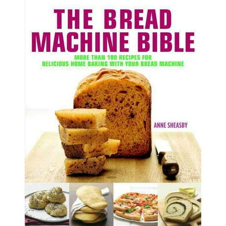 The Bread Machine Bible: More Than 100 Recipes for Delicious Home Baking With Your Bread Machine