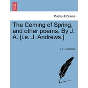 The Coming of Spring, and Other Poems. by J. A. [I.E. J. Andrews.] (Paperback)