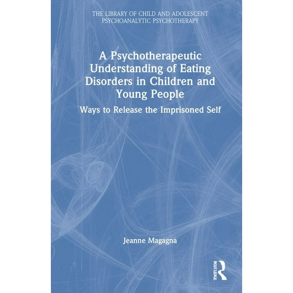 Library of Child and Adolescent Psychoan A Psychotherapeutic Understanding of Eating Disorders in Children and Young People: Ways to Release the Imprisoned Self, (Hardcover)