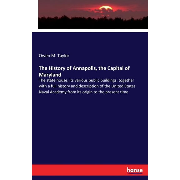 The History of Annapolis, the Capital of Maryland: The state house, its various public buildings, together with a full h, (Paperback)