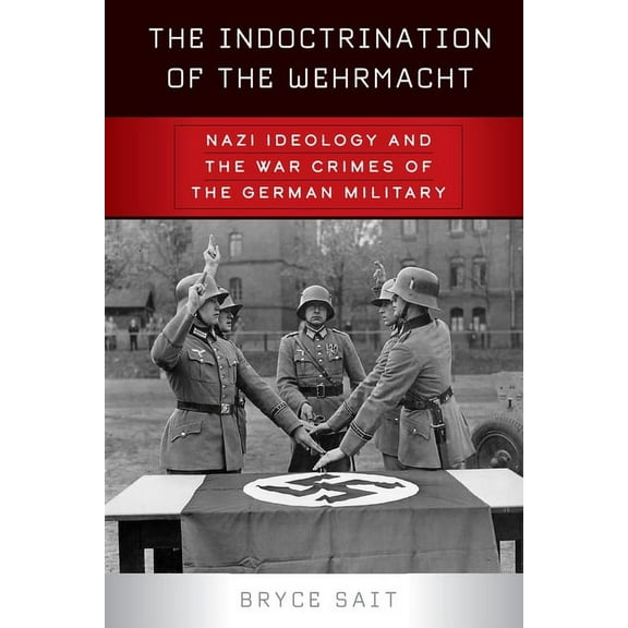 The Indoctrination of the Wehrmacht: Nazi Ideology and the War Crimes of the German Military, (Paperback)