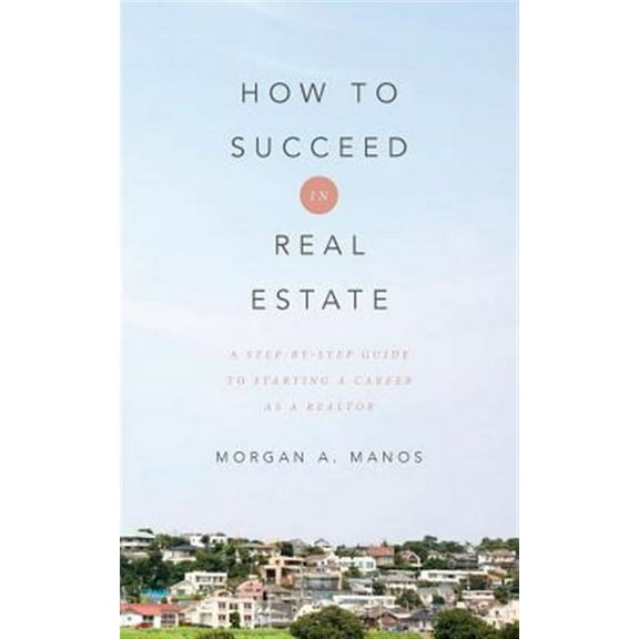 How to Succeed in Real Estate: A Step-By-Step Guide to Starting a Career as a Realtor