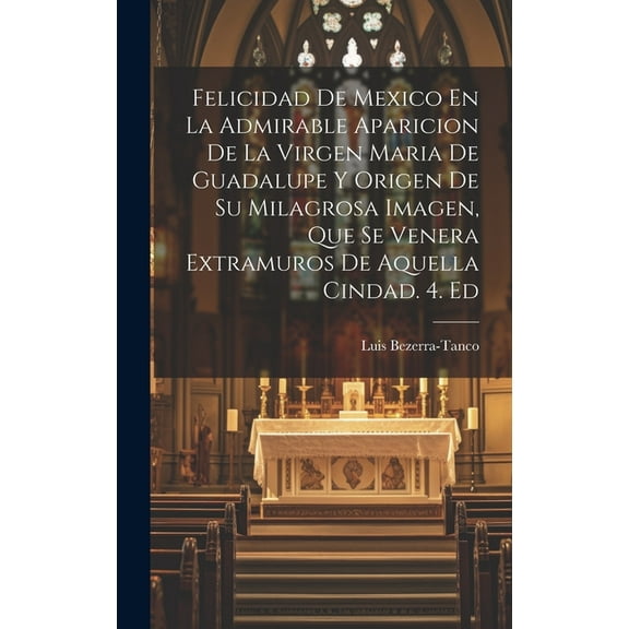 Felicidad De Mexico En La Admirable Aparicion De La Virgen Maria De Guadalupe Y Origen De Su Milagrosa Imagen, Que Se Venera Extramuros De Aquella Cindad. 4. Ed (Hardcover)