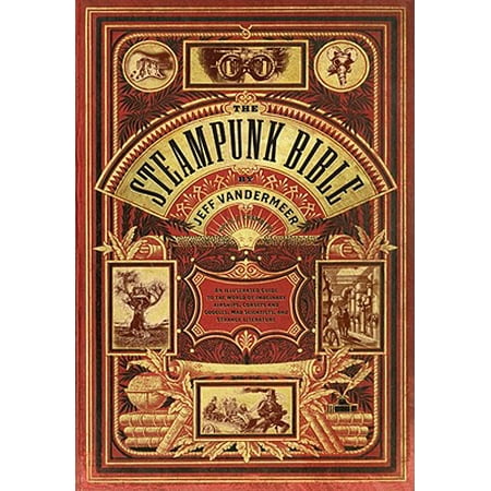 The Steampunk Bible: An Illustrated Guide to the World of Imaginary Airships, Corsets and Goggles, Mad Scientists, and Strange