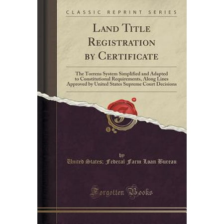 Land Title Registration by Certificate : The Torrens System Simplified and Adapted to Constitutional Requirements, Along Lines Approved by United States Supreme Court Decisions (Classic