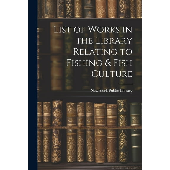 List of Works in the Library Relating to Fishing & Fish Culture (Paperback)