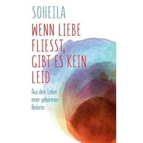 Wenn Liebe flieÃt, gibt es kein Leid: Aus dem Leben einer geborenen Heilerin, (Paperback)