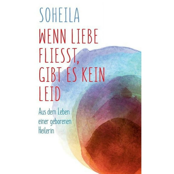 Wenn Liebe flieÃt, gibt es kein Leid: Aus dem Leben einer geborenen Heilerin, (Paperback)