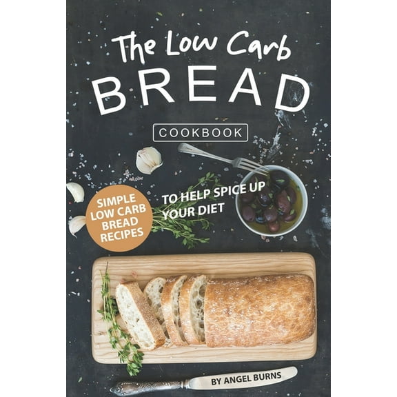 The Low Carb Bread Cookbook: Simple Low Carb Bread Recipes to Help Spice up Your Diet