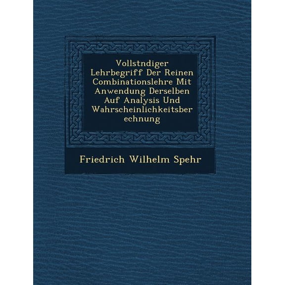 Vollst�ndiger Lehrbegriff Der Reinen Combinationslehre Mit Anwendung Derselben Auf Analysis Und Wahrscheinlichkeitsberechnung (Paperback)