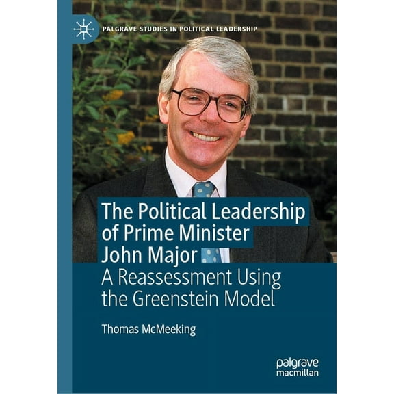 Palgrave Studies in Political Leadership The Political Leadership of Prime Minister John Major: A Reassessment Using the Greenstein Model, (Hardcover)