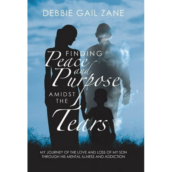 Finding Peace and Purpose Amidst the Tears: My Journey of the Love and Loss of My Son Through His Mental Illness and Add, (Hardcover)