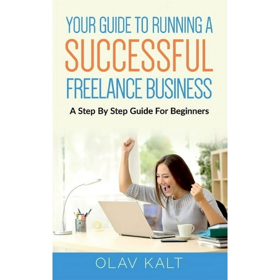 Your Guide to Running a Successful Freelance Business: A Step By Step Guide For Beginners Paperback 375344541X 9783753445410 Olav Kalt