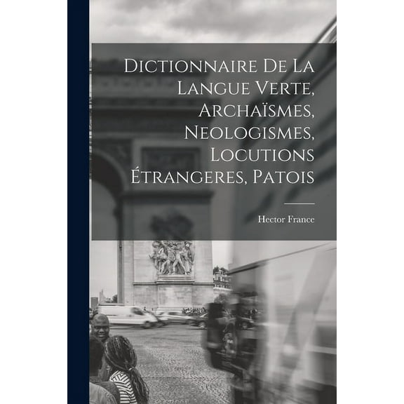 Dictionnaire de la langue verte, archaïsmes, neologismes, locutions étrangeres, patois, (Paperback)