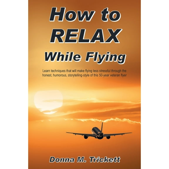How to RELAX While Flying: Learn techniques that will make flying less stressful through the honest, humorous, storytelling-style of this 50-year veteran flyer