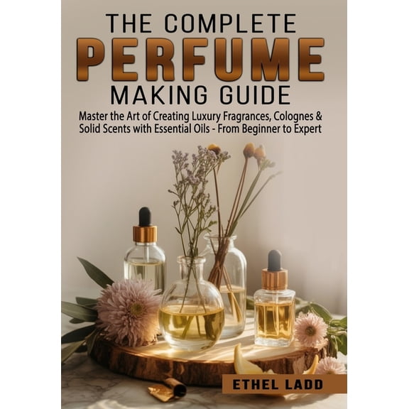 The Complete Perfume Making Guide: Master the Art of Creating Luxury Fragrances, Colognes & Solid Scents with Essent, (Paperback)