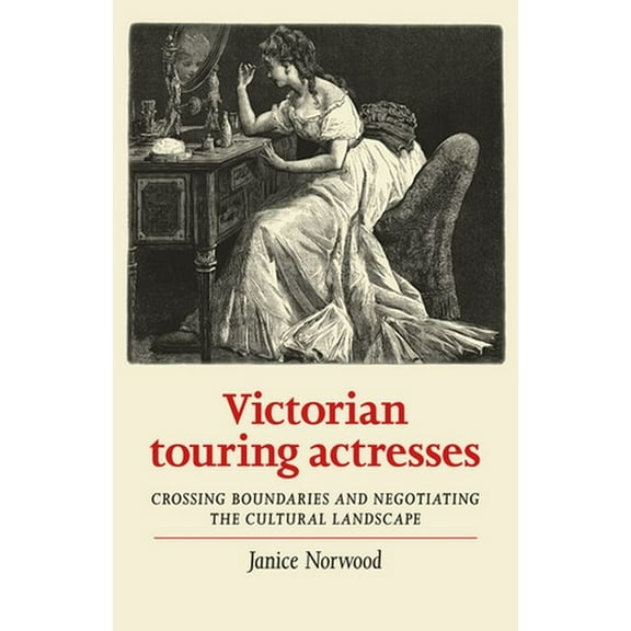 Women, Theatre and Performance Victorian Touring Actresses: Crossing Boundaries and Negotiating the Cultural Landscape, (Hardcover)