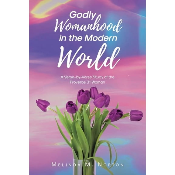 Godly Womanhood in the Modern World: A Verse-by-Verse Study of the Proverbs 31 Woman, (Paperback)