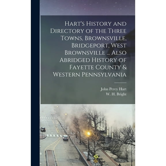 Hart's History and Directory of the Three Towns, Brownsville, Bridgeport, West Brownsville ... Also Abridged History of Fayette County & Western Pennsylvania (Hardcover)