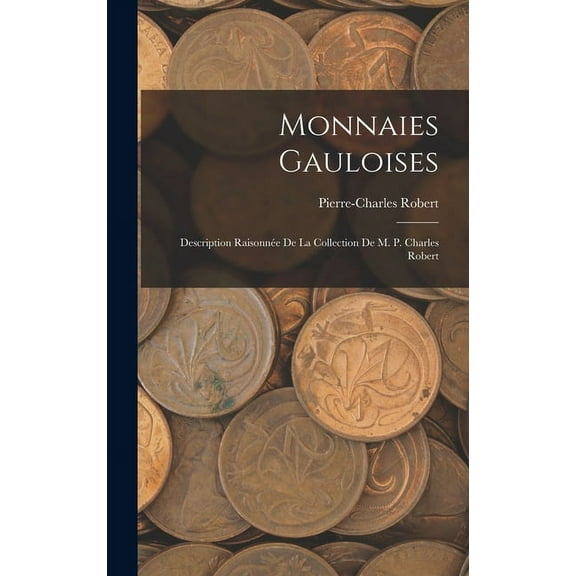 Monnaies Gauloises: Description Raisonnée De La Collection De M. P. Charles Robert (Hardcover)