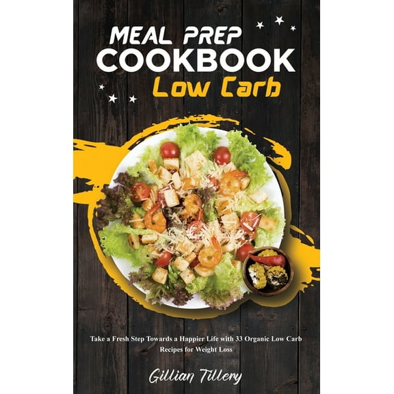 Meal Prep Cookbook - Low Carb : Take a Fresh Step Towards a Happier Life with 33 Organic Low Carb Recipes for Weight Loss (Hardcover)
