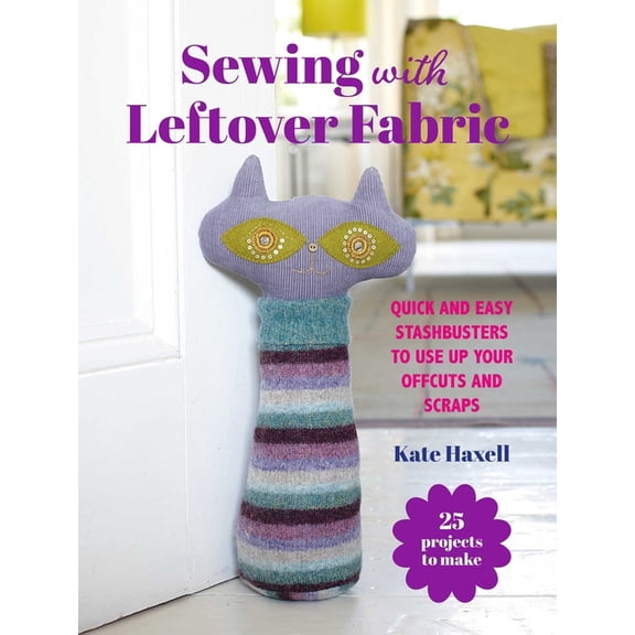 Craft with Leftovers Sewing with Leftover Fabric: 25 Projects to Make: Quick and Easy Stashbusters to Use Up Your Offcuts and Scraps, (Paperback)