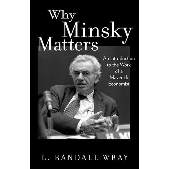 Why Minsky Matters: An Introduction to the Work of a Maverick Economist, (Paperback)