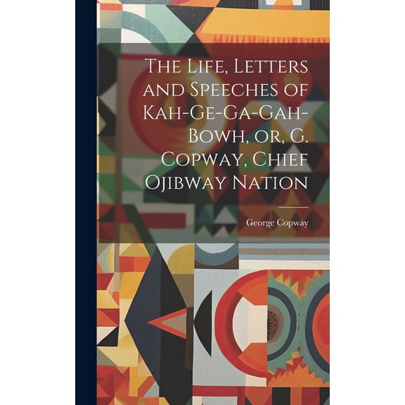 The Life, Letters and Speeches of Kah-ge-ga-gah-bowh, or, G. Copway, Chief Ojibway Nation (Hardcover)