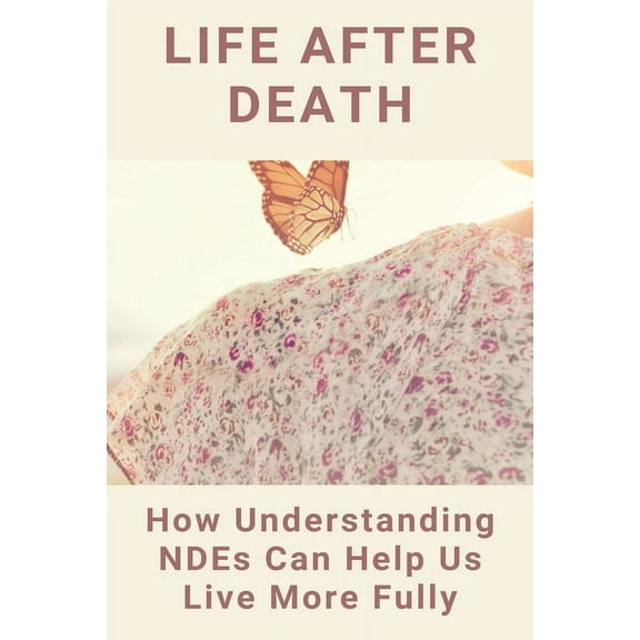 Life After Death : How Understanding NDEs Can Help Us Live More Fully: Near Death Experiences (Paperback)