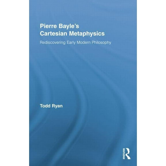 Routledge Studies in Seventeenth-Century Pierre Bayle's Cartesian Metaphysics: Rediscovering Early Modern Philosophy, (Paperback)