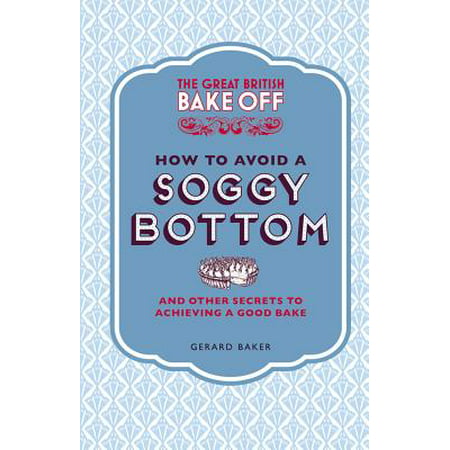 The Great British Bake Off: How to Avoid a Soggy Bottom : And Other Secrets to Achieving a Good