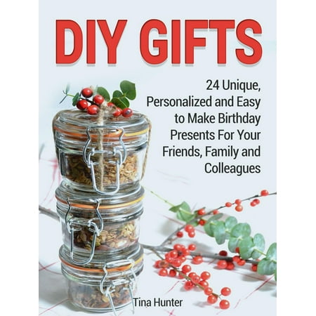 Diy Gifts: 24 Unique, Personalized and Easy to Make Birthday Presents For Your Friends, Family and Colleagues -