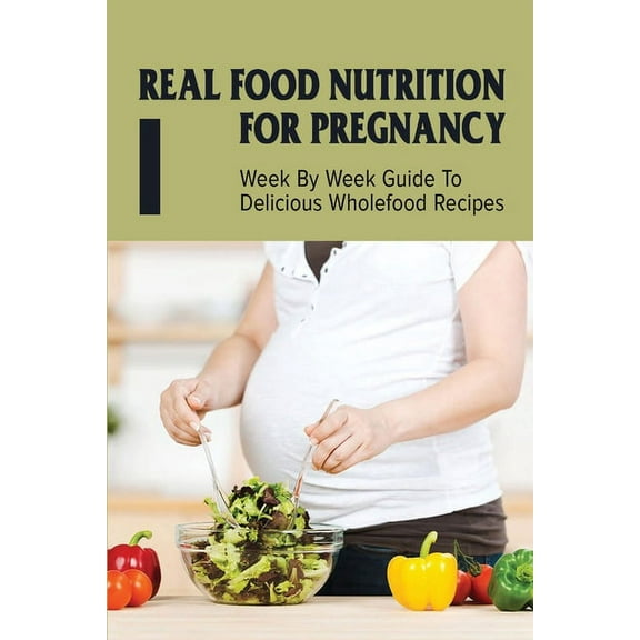 Real Food Nutrition For Pregnancy: Week By Week Guide To Delicious Wholefood Recipes: Have A Healthy Diet In Pregnancy (Paperback)