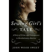 The Sewing Girl's Tale : A Story of Crime and Consequences in Revolutionary America (Hardcover)
