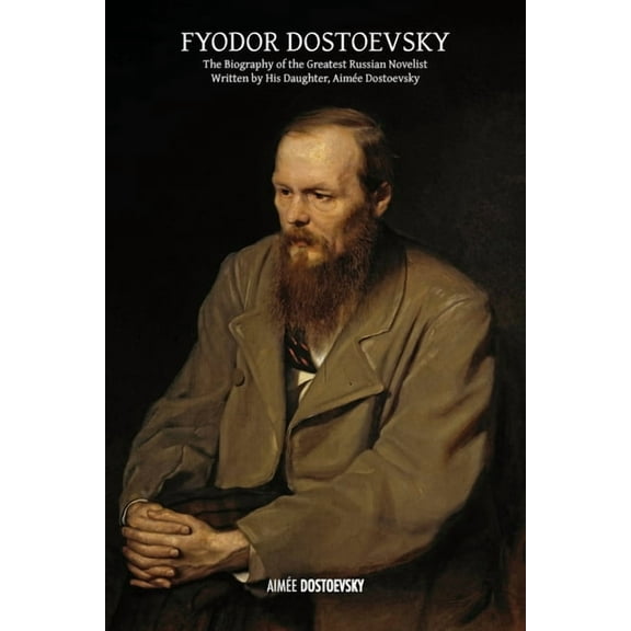 Fyodor Dostoevsky: The Biography of the Greatest Russian Novelist, Written by His Daughter, Aimée Dostoevsky, (Paperback)