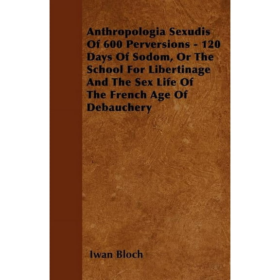 Anthropologia Sexudis Of 600 Perversions - 120 Days Of Sodom, Or The School For Libertinage And The Sex Life Of The French Age Of Debauchery (Paperback)