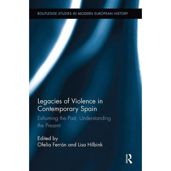 Routledge Studies in Modern European His Legacies of Violence in Contemporary Spain: Exhuming the Past, Understanding the Present, (Paperback)