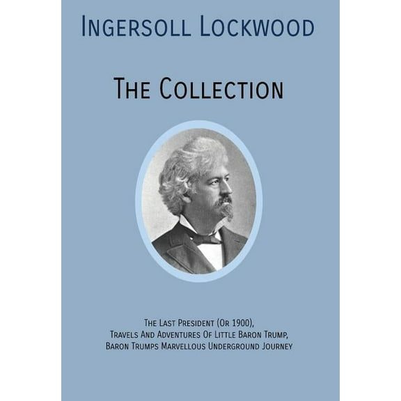INGERSOLL LOCKWOOD The Collection: The Last President (Or 1900), Travels And Adventures Of Little Baron Trump, Baron Tru, (Hardcover)
