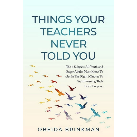 Things Your Teachers Never Told You: The 6 Subjects You Must Know To Get In The Right Mindset To Start Pursuing Your Lif, (Paperback)