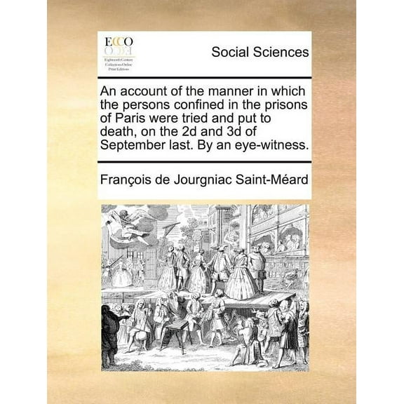An Account of the Manner in Which the Persons Confined in the Prisons of Paris Were Tried and Put to Death, on the 2D and 3D of September Last. by an Eye-Witness. (Paperback)