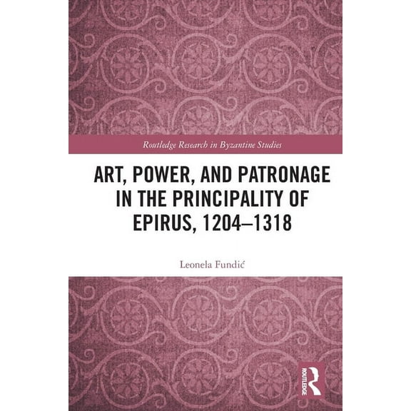 Routledge Research in Byzantine Studies Art, Power, and Patronage in the Principality of Epirus, 1204-1318, (Paperback)