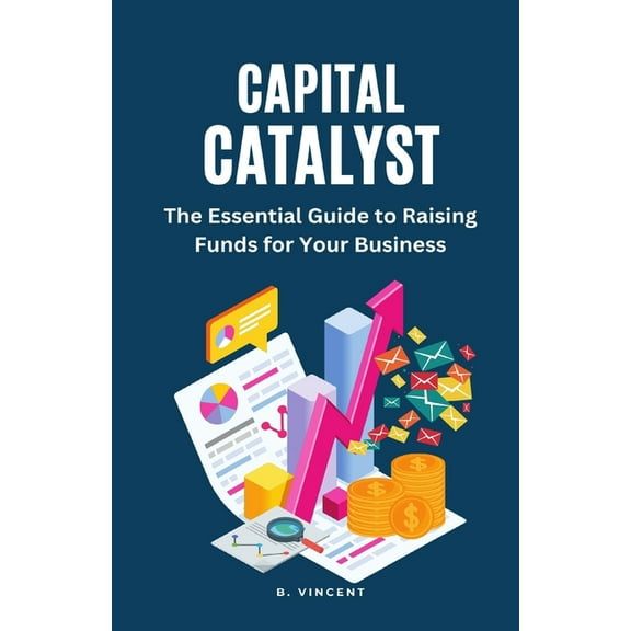 Capital Catalyst: The Essential Guide to Raising Funds for Your Business, (Paperback)