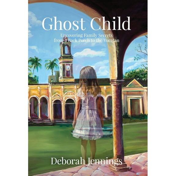 Ghost Child: Uncovering Family Secrets from a Back Porch to the Yucatan, (Hardcover)
