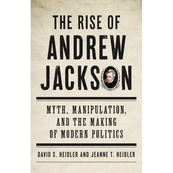 The Rise of Andrew Jackson: Myth, Manipulation, and the Making of Modern Politics, (Hardcover)