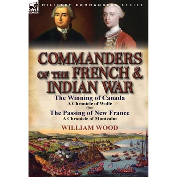 Commanders of the French & Indian War: The Winning of Canada: A Chronicle of Wolfe & the Passing of New France: A Chronicle of Montcalm