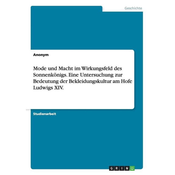 Mode Und Macht Im Wirkungsfeld Des Sonnenkonigs. Eine Untersuchung Zur Bedeutung Der Bekleidungskultur Am Hofe Ludwigs XIV.