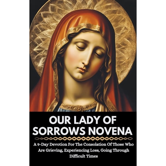 All Catholic Novena Prayer Books Our Lady Of Sorrows Novena: A 9-Day Devotion For The Consolation Of Those Who Are Grieving, Experiencing Loss, Going Thr, (Paperback)