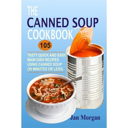 The Canned Soup Cookbook: 105 Tasty Quick And Easy Main Dish Recipes Using Canned Soup (30 Minutes Or Less) -