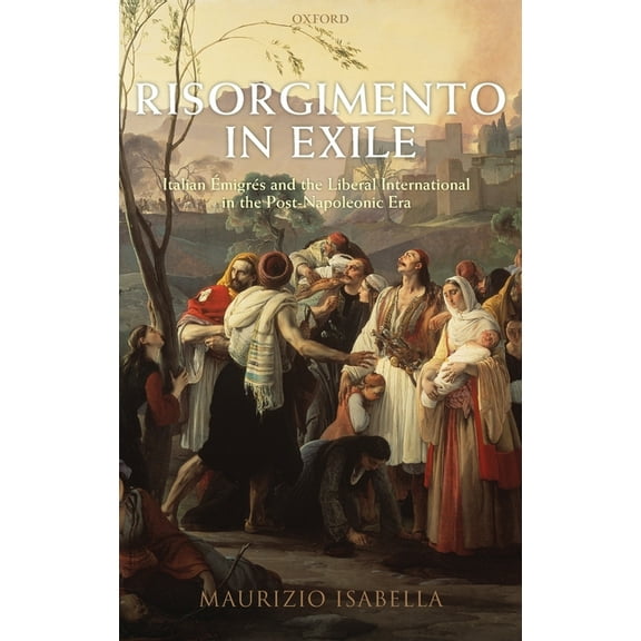 Risorgimento in Exile: Italian Emigres and the Liberal International in the Post-Napoleonic Era, (Hardcover)